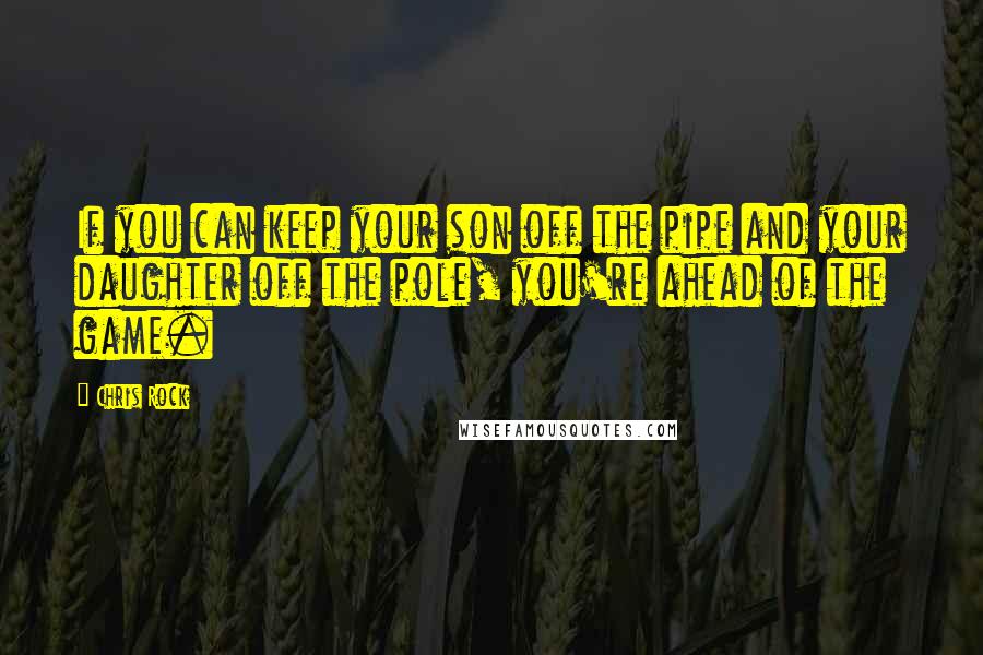 Chris Rock Quotes: If you can keep your son off the pipe and your daughter off the pole, you're ahead of the game.