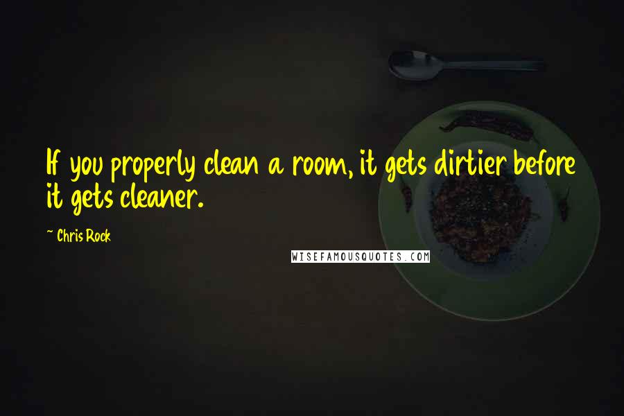 Chris Rock Quotes: If you properly clean a room, it gets dirtier before it gets cleaner.