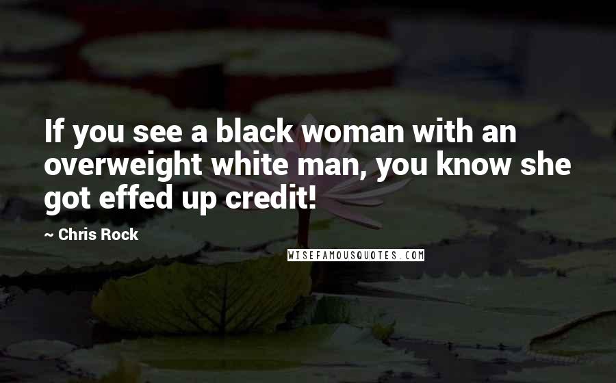 Chris Rock Quotes: If you see a black woman with an overweight white man, you know she got effed up credit!