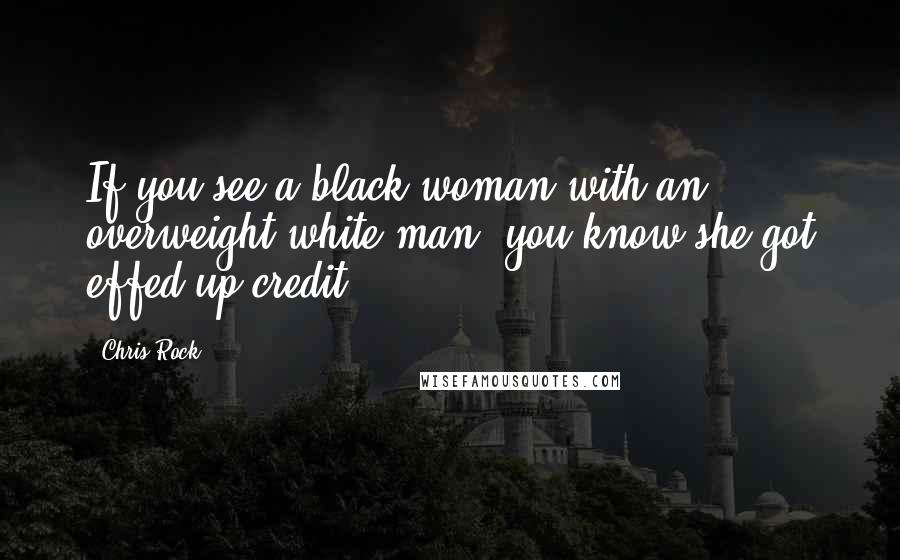 Chris Rock Quotes: If you see a black woman with an overweight white man, you know she got effed up credit!