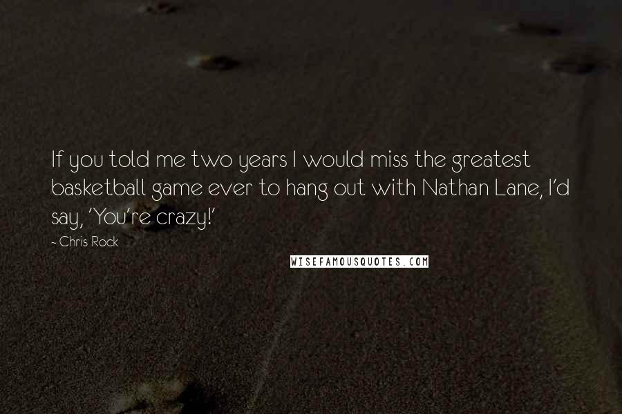 Chris Rock Quotes: If you told me two years I would miss the greatest basketball game ever to hang out with Nathan Lane, I'd say, 'You're crazy!'