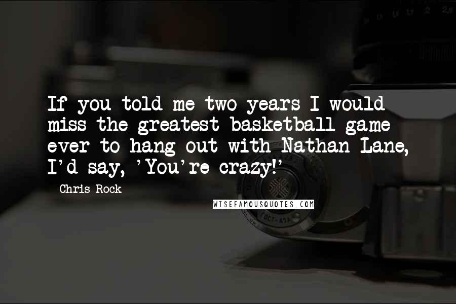 Chris Rock Quotes: If you told me two years I would miss the greatest basketball game ever to hang out with Nathan Lane, I'd say, 'You're crazy!'