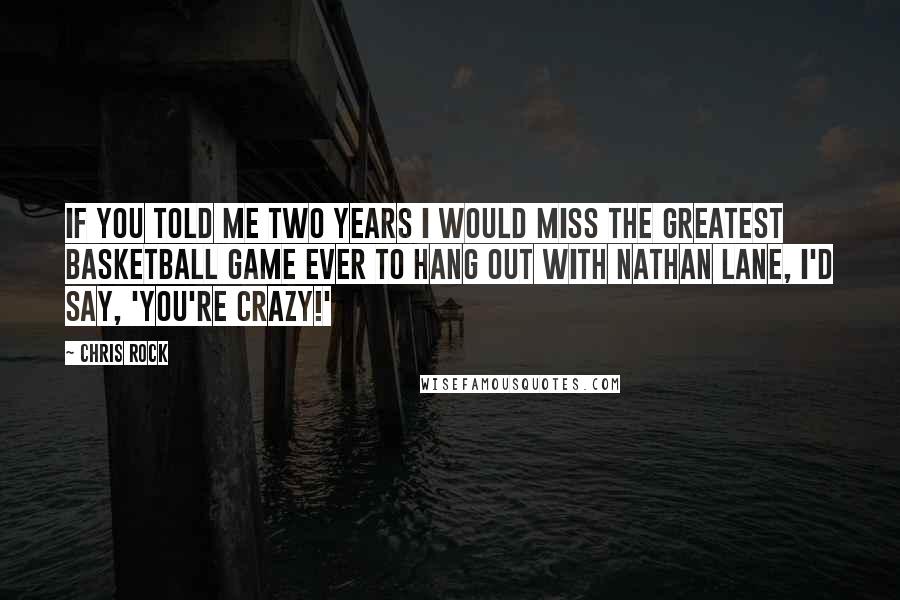 Chris Rock Quotes: If you told me two years I would miss the greatest basketball game ever to hang out with Nathan Lane, I'd say, 'You're crazy!'