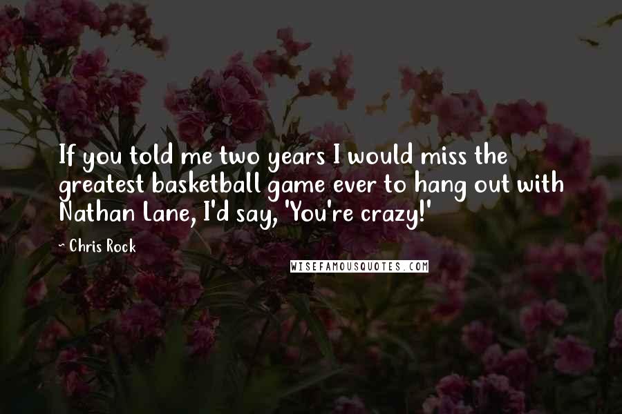 Chris Rock Quotes: If you told me two years I would miss the greatest basketball game ever to hang out with Nathan Lane, I'd say, 'You're crazy!'