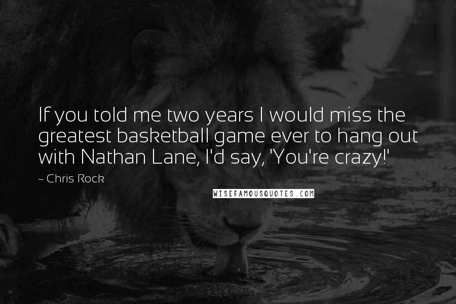 Chris Rock Quotes: If you told me two years I would miss the greatest basketball game ever to hang out with Nathan Lane, I'd say, 'You're crazy!'