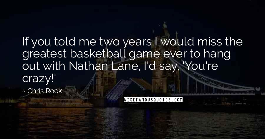 Chris Rock Quotes: If you told me two years I would miss the greatest basketball game ever to hang out with Nathan Lane, I'd say, 'You're crazy!'