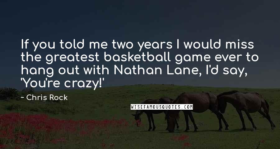 Chris Rock Quotes: If you told me two years I would miss the greatest basketball game ever to hang out with Nathan Lane, I'd say, 'You're crazy!'