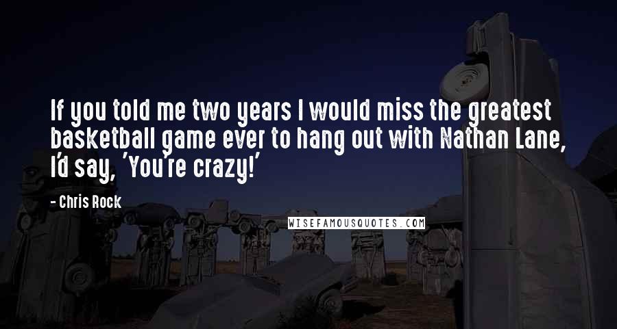Chris Rock Quotes: If you told me two years I would miss the greatest basketball game ever to hang out with Nathan Lane, I'd say, 'You're crazy!'