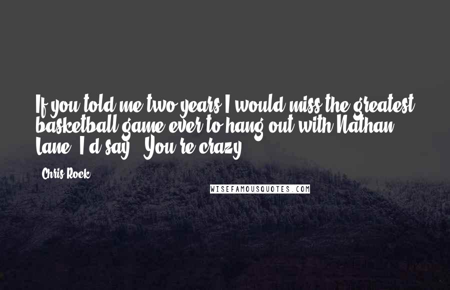 Chris Rock Quotes: If you told me two years I would miss the greatest basketball game ever to hang out with Nathan Lane, I'd say, 'You're crazy!'