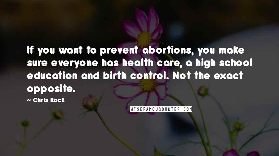 Chris Rock Quotes: If you want to prevent abortions, you make sure everyone has health care, a high school education and birth control. Not the exact opposite.