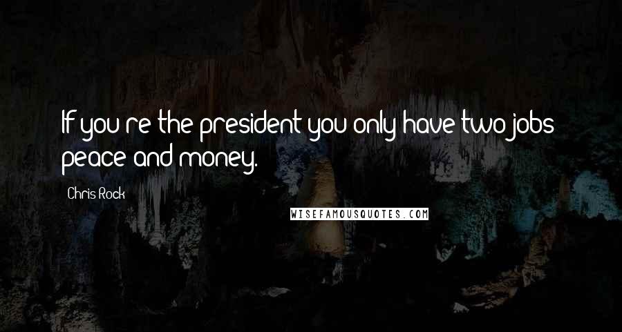 Chris Rock Quotes: If you're the president you only have two jobs: peace and money.