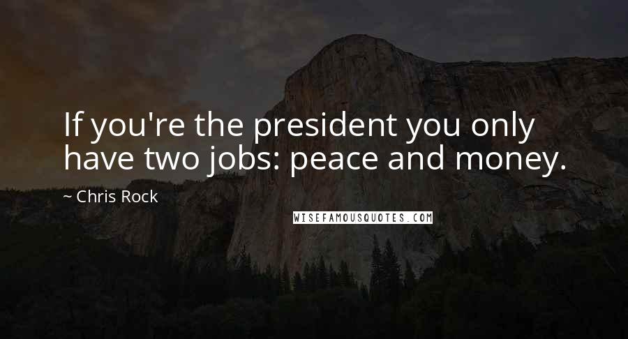 Chris Rock Quotes: If you're the president you only have two jobs: peace and money.