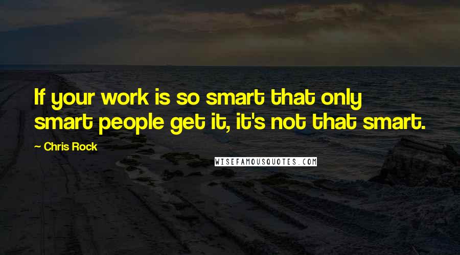 Chris Rock Quotes: If your work is so smart that only smart people get it, it's not that smart.