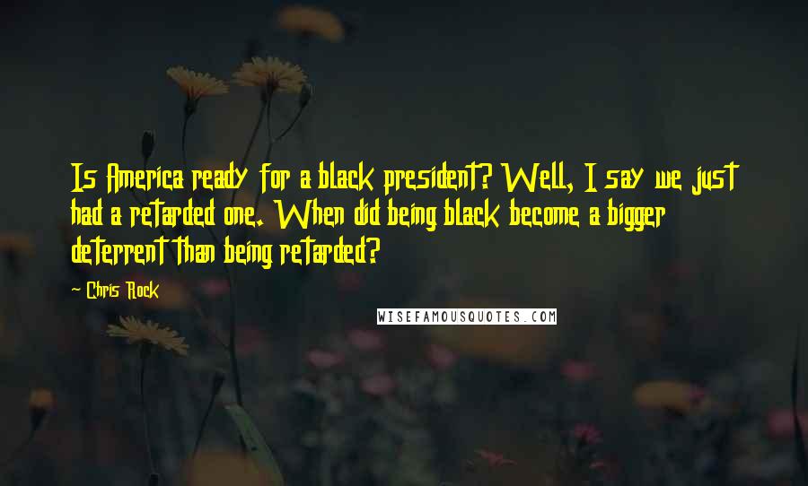 Chris Rock Quotes: Is America ready for a black president? Well, I say we just had a retarded one. When did being black become a bigger deterrent than being retarded?