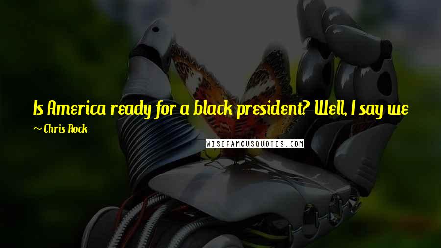 Chris Rock Quotes: Is America ready for a black president? Well, I say we just had a retarded one. When did being black become a bigger deterrent than being retarded?