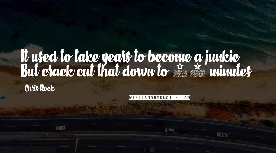 Chris Rock Quotes: It used to take years to become a junkie. But crack cut that down to 37 minutes.