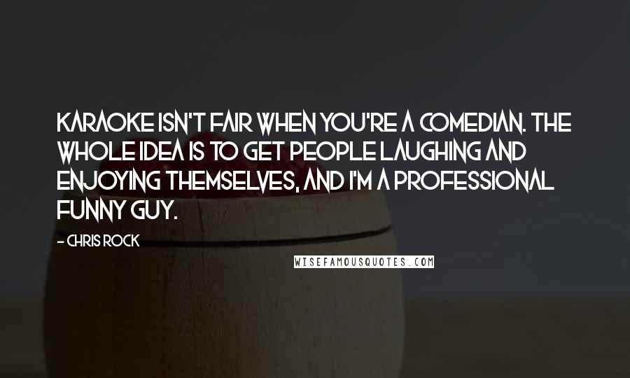 Chris Rock Quotes: Karaoke isn't fair when you're a comedian. The whole idea is to get people laughing and enjoying themselves, and I'm a professional funny guy.