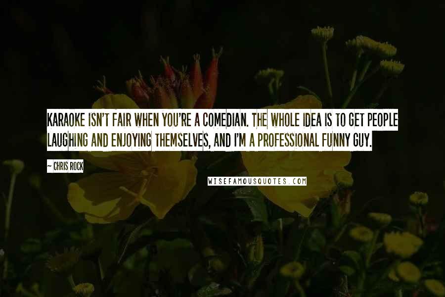 Chris Rock Quotes: Karaoke isn't fair when you're a comedian. The whole idea is to get people laughing and enjoying themselves, and I'm a professional funny guy.