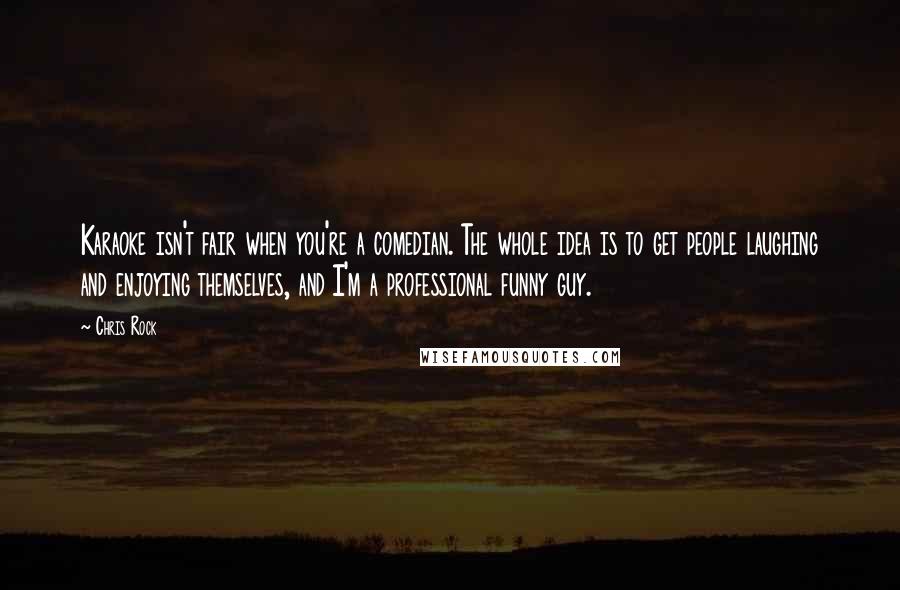 Chris Rock Quotes: Karaoke isn't fair when you're a comedian. The whole idea is to get people laughing and enjoying themselves, and I'm a professional funny guy.
