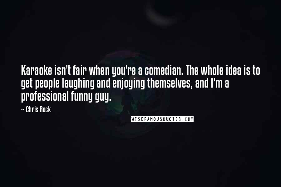 Chris Rock Quotes: Karaoke isn't fair when you're a comedian. The whole idea is to get people laughing and enjoying themselves, and I'm a professional funny guy.