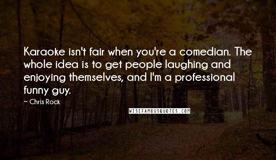 Chris Rock Quotes: Karaoke isn't fair when you're a comedian. The whole idea is to get people laughing and enjoying themselves, and I'm a professional funny guy.