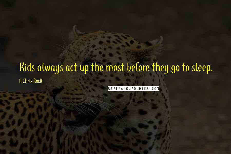 Chris Rock Quotes: Kids always act up the most before they go to sleep.