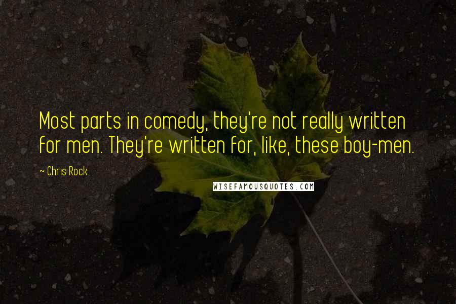 Chris Rock Quotes: Most parts in comedy, they're not really written for men. They're written for, like, these boy-men.