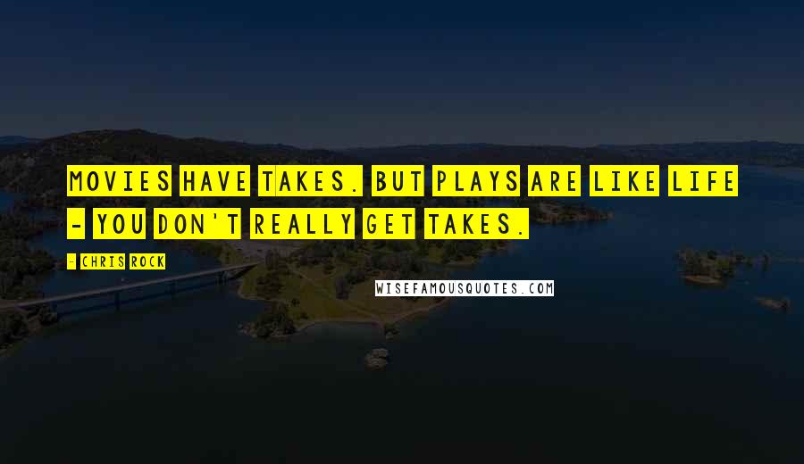 Chris Rock Quotes: Movies have takes. But plays are like life - you don't really get takes.