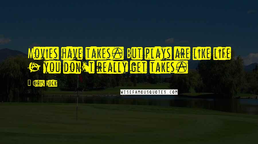 Chris Rock Quotes: Movies have takes. But plays are like life - you don't really get takes.