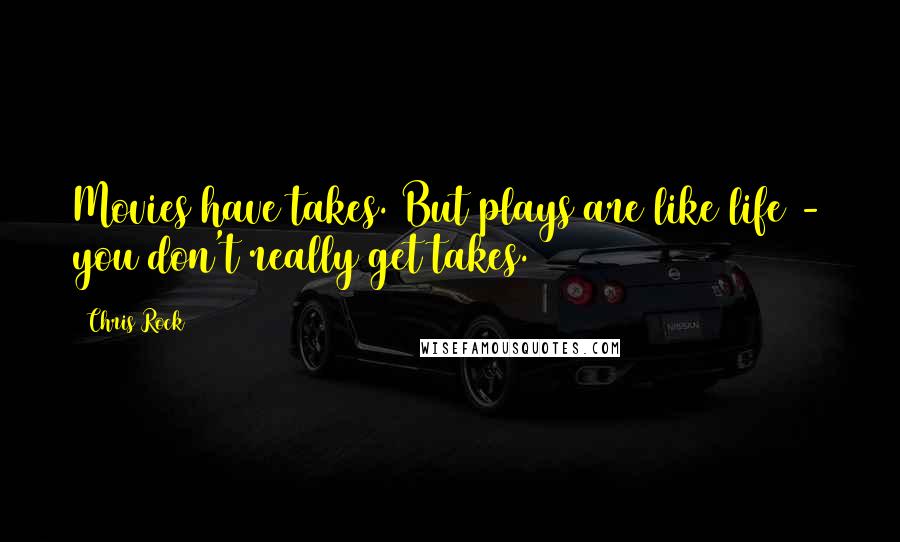 Chris Rock Quotes: Movies have takes. But plays are like life - you don't really get takes.