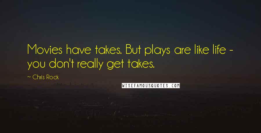 Chris Rock Quotes: Movies have takes. But plays are like life - you don't really get takes.