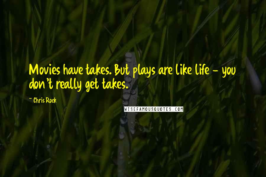 Chris Rock Quotes: Movies have takes. But plays are like life - you don't really get takes.