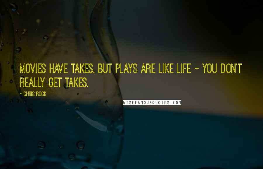 Chris Rock Quotes: Movies have takes. But plays are like life - you don't really get takes.