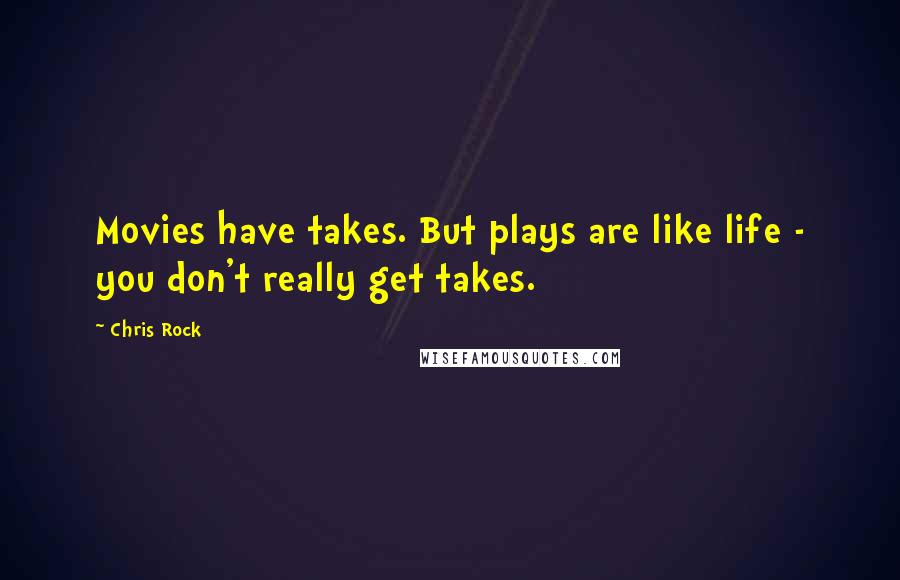 Chris Rock Quotes: Movies have takes. But plays are like life - you don't really get takes.