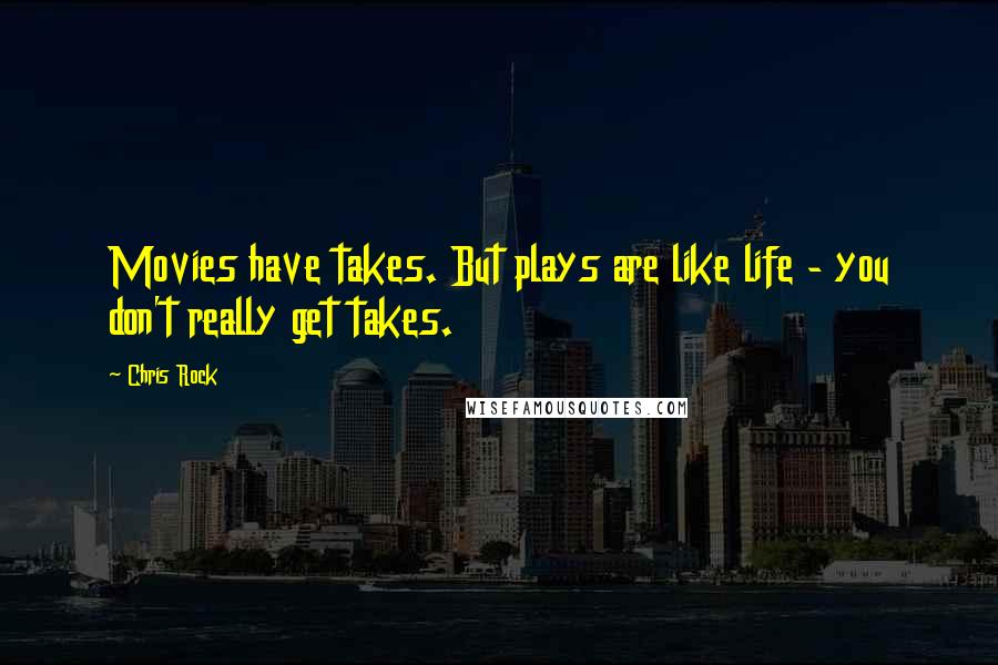 Chris Rock Quotes: Movies have takes. But plays are like life - you don't really get takes.