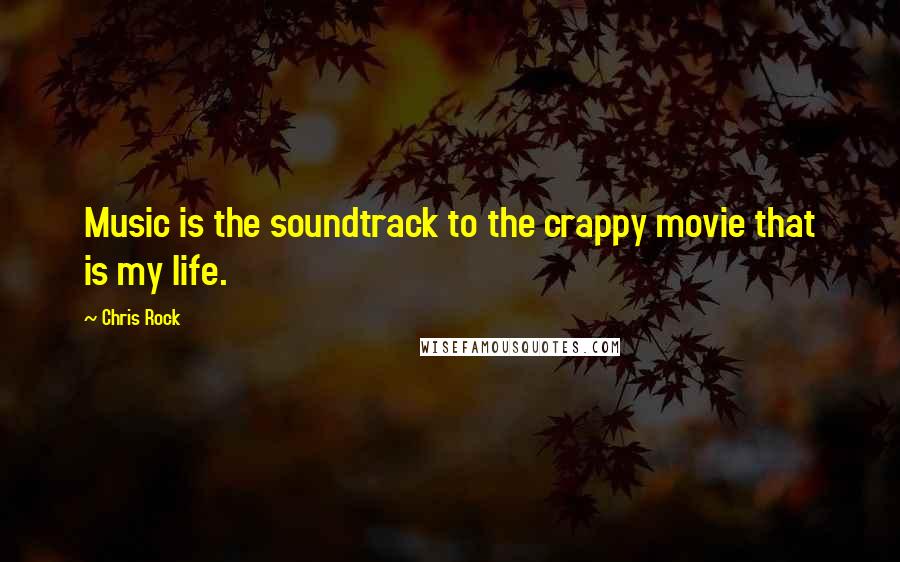 Chris Rock Quotes: Music is the soundtrack to the crappy movie that is my life.