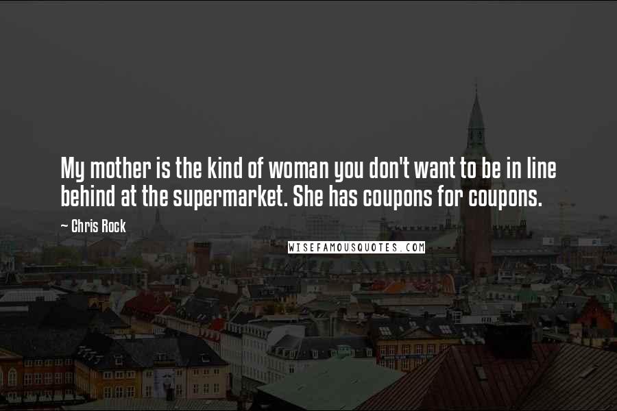 Chris Rock Quotes: My mother is the kind of woman you don't want to be in line behind at the supermarket. She has coupons for coupons.