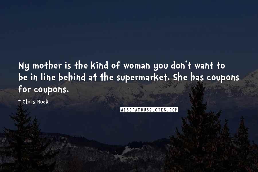 Chris Rock Quotes: My mother is the kind of woman you don't want to be in line behind at the supermarket. She has coupons for coupons.