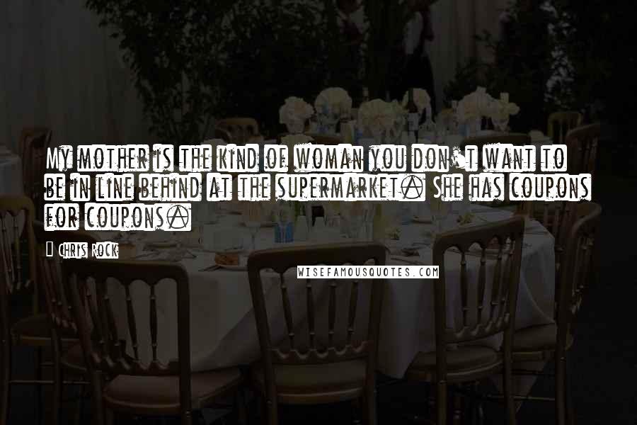 Chris Rock Quotes: My mother is the kind of woman you don't want to be in line behind at the supermarket. She has coupons for coupons.