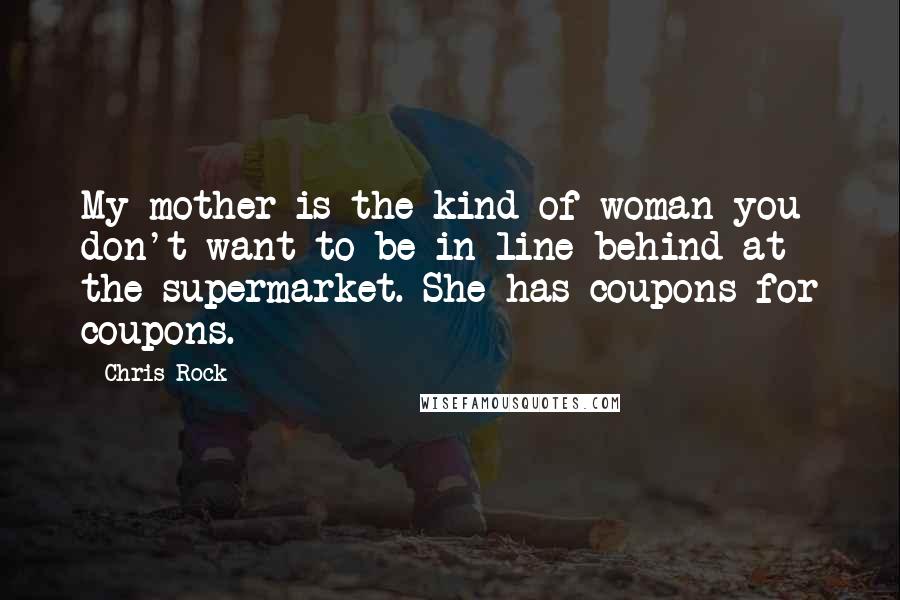 Chris Rock Quotes: My mother is the kind of woman you don't want to be in line behind at the supermarket. She has coupons for coupons.