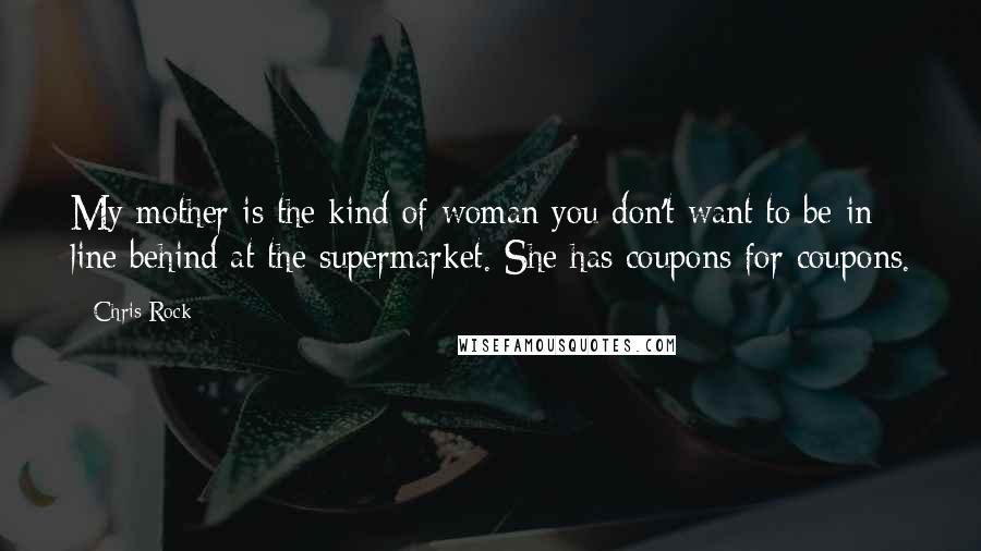 Chris Rock Quotes: My mother is the kind of woman you don't want to be in line behind at the supermarket. She has coupons for coupons.