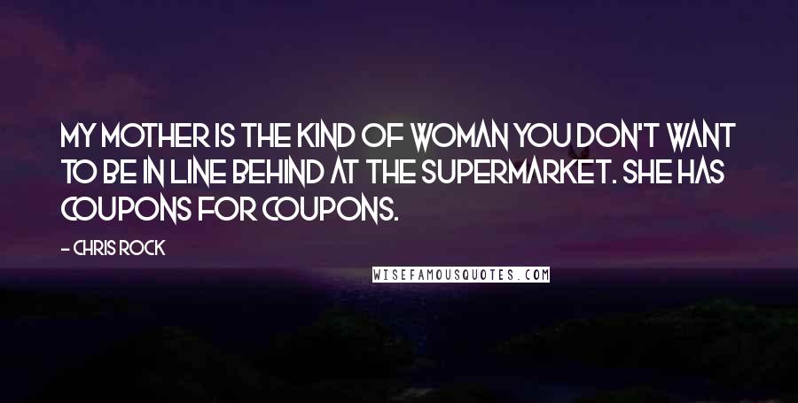 Chris Rock Quotes: My mother is the kind of woman you don't want to be in line behind at the supermarket. She has coupons for coupons.