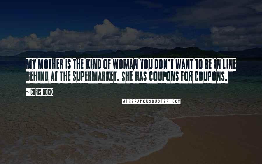 Chris Rock Quotes: My mother is the kind of woman you don't want to be in line behind at the supermarket. She has coupons for coupons.