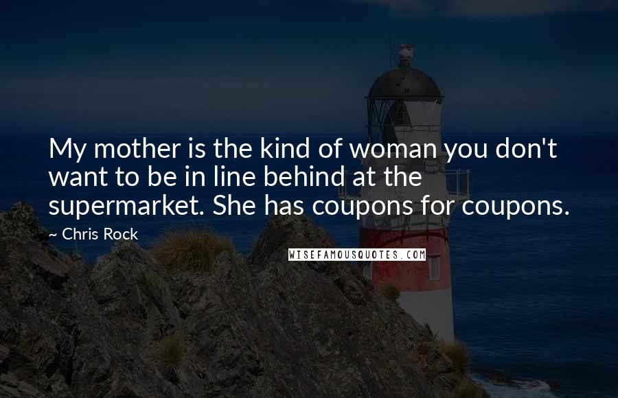 Chris Rock Quotes: My mother is the kind of woman you don't want to be in line behind at the supermarket. She has coupons for coupons.