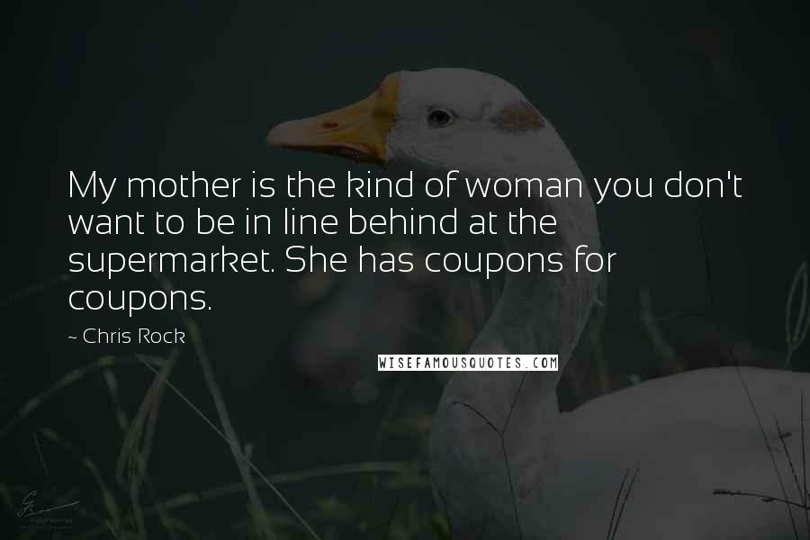 Chris Rock Quotes: My mother is the kind of woman you don't want to be in line behind at the supermarket. She has coupons for coupons.