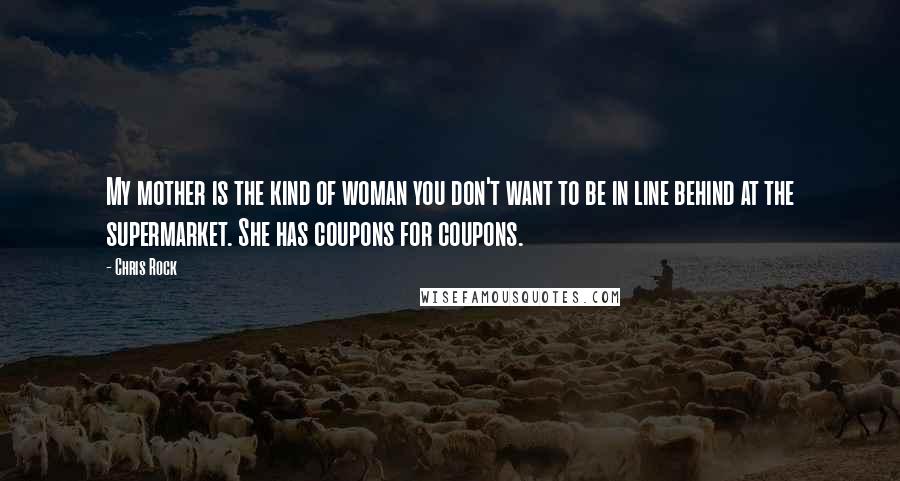 Chris Rock Quotes: My mother is the kind of woman you don't want to be in line behind at the supermarket. She has coupons for coupons.
