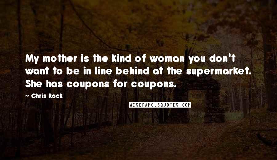 Chris Rock Quotes: My mother is the kind of woman you don't want to be in line behind at the supermarket. She has coupons for coupons.