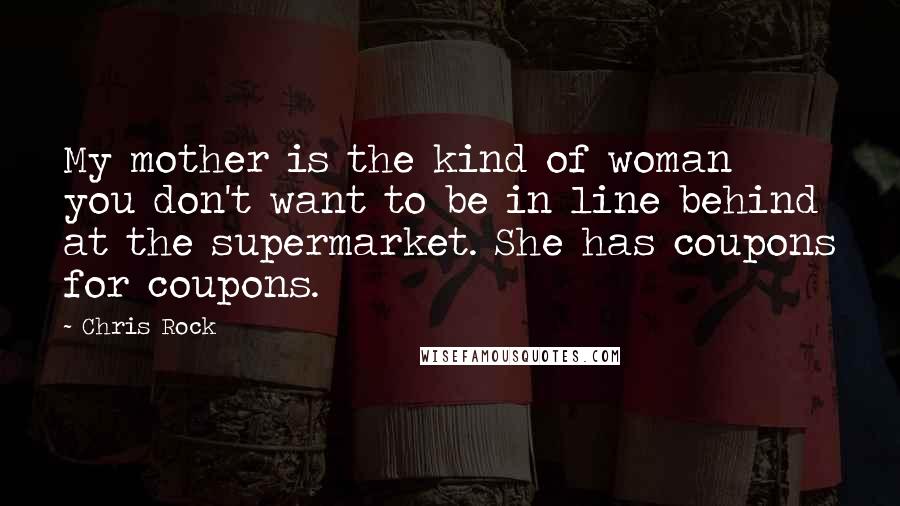 Chris Rock Quotes: My mother is the kind of woman you don't want to be in line behind at the supermarket. She has coupons for coupons.