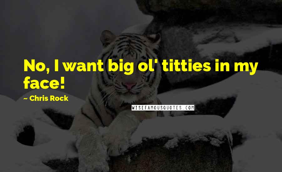 Chris Rock Quotes: No, I want big ol' titties in my face!