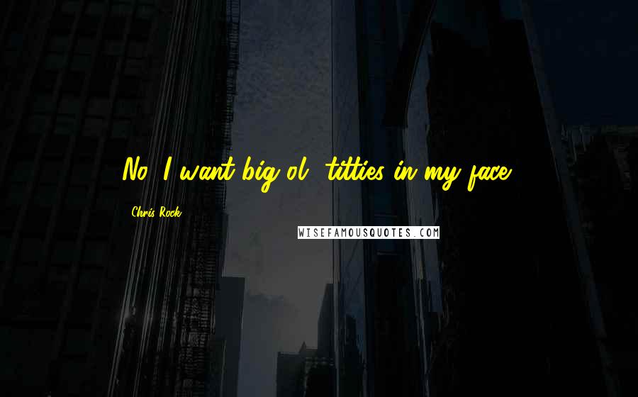 Chris Rock Quotes: No, I want big ol' titties in my face!